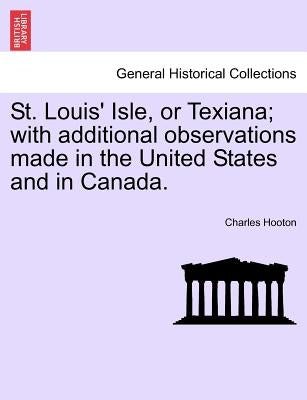 St. Louis' Isle, or Texiana; With Additional Observations Made in the United States and in Canada. by Hooton, Charles