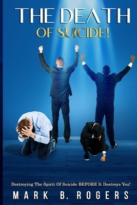The Death Of Suicide!: Destroying the Spirit Of Suicide BEFORE It Destroys you! by Rogers, Mark B.