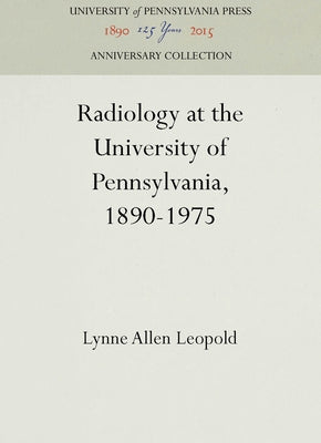 Radiology at the University of Pennsylvania, 1890-1975 by Leopold, Lynne Allen