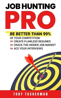Job Hunting Pro: Be Better Than 99% Of Your Competition: Create Flawless Resumes, Crack The Hidden Job Market, Ace Your Job Interviews by Tuckerman, Toby