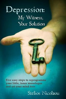 Depression: My Witness, Your Solution: Five easy steps to reprogramme your little, inner monologue and set your mind free by Nicolaou, Stelios