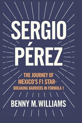 Sergio Pérez: The Journey of Mexico's F1 Star-Breaking Barriers in Formula 1 by M. Williams, Benny