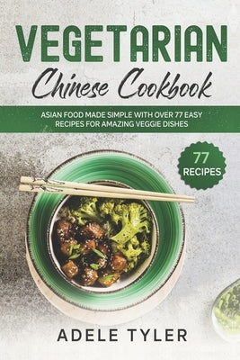 Vegetarian Chinese Cookbook: Asian Food Made Simple With Over 77 Easy Recipes For Amazing Veggie Dishes by Tyler, Adele