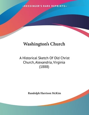 Washington's Church: A Historical Sketch Of Old Christ Church, Alexandria, Virginia (1888) by McKim, Randolph Harrison