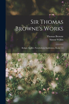Sir Thomas Browne's Works: Religio Medici. Pseudodoxia Epidemica, Books 1-4 by Browne, Thomas