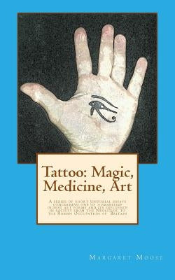 Tattoo: Magic, Medicine, Art: A series of short editorial essays concerning one of humanities oldest art forms and its influen by Moose, Margaret F.
