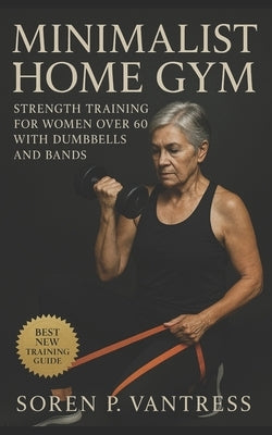 Minimalist Home Gym: Strength Training for Women Over 60 with Dumbbells and Bands by Vantress, Soren P.