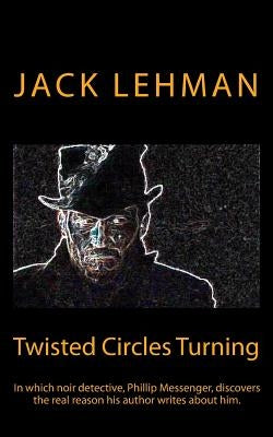 Twisted Circles Turning: In which noir detective, Phillip Messenger, discovers the real reason his author writes about him. by Lehman, Jack