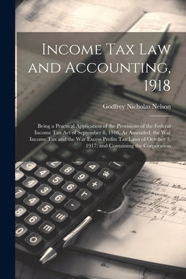 Income Tax Law and Accounting, 1918: Being a Practical Application of the Provisions of the Federal Income Tax Act of September 8, 1916, As Amended; t by Nelson, Godfrey Nicholas