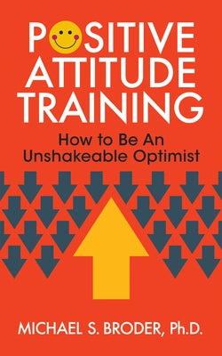 Positive Attitude Training: How to Be an Unshakable Optimist by Broder, Michael S.