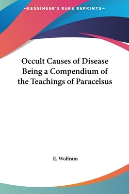 Occult Causes of Disease Being a Compendium of the Teachings of Paracelsus by Wolfram, E.