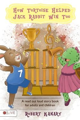 How Tortoise Helped Jack Rabbit Win Too: Help Your Child Finish Well; Read Out Loud Together by Kanary, Robert J.