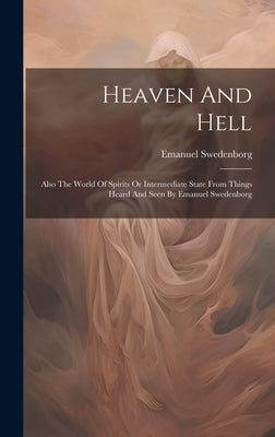 Heaven And Hell: Also The World Of Spirits Or Intermediate State From Things Heard And Seen By Emanuel Swedenborg by Swedenborg, Emanuel