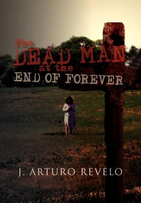 The Dead Man at the End of Forever by Revelo, J. Arturo