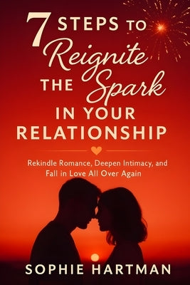 7 Steps to Reignite the Spark in Your Relationship: Rekindle Romance, Deepen Intimacy, and Fall in Love All Over Again by Hartman, Sophie