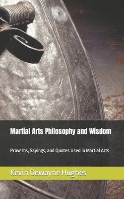 Martial Arts Philosophy and Wisdom: Proverbs, Sayings, and Quotes Used in Martial Arts by Hughes, Kevin Dewayne