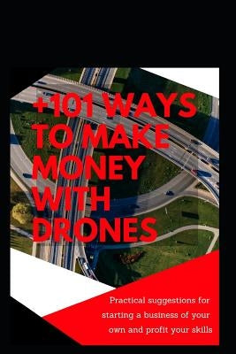 +101 Ways to Make Money with Drones: Practical Suggestions for Starting a Business of Your Own and Profit Your Special Skills by Gonzalez, Dionisio