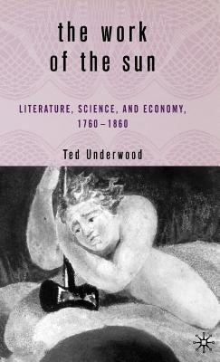 The Work of the Sun: Literature, Science, and Political Economy, 1760-1860 by Underwood, T.