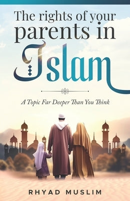 The Rights of Your Parents in Islam: A Topic Far Deeper Than You Think by Muslim, Rhyad