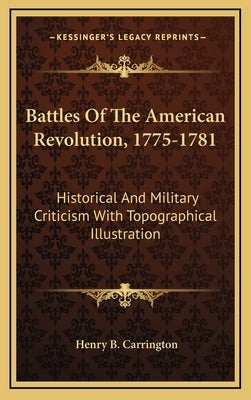 Battles Of The American Revolution, 1775-1781: Historical And Military Criticism With Topographical Illustration by Carrington, Henry B.