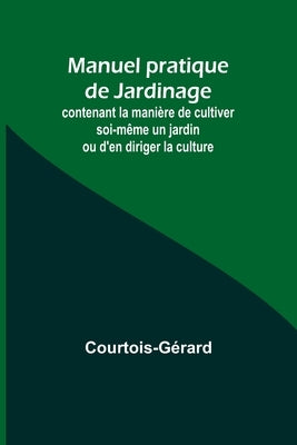 Manuel pratique de Jardinage; contenant la manière de cultiver soi-même un jardin ou d'en diriger la culture by Courtois-Gérard