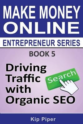 Driving Traffic with Organic SEO: Book 5 of the Make Money Online Entrepreneur Series by Piper, Kip