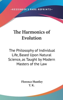 The Harmonics of Evolution: The Philosophy of Individual Life, Based Upon Natural Science, as Taught by Modern Masters of the Law by Huntley, Florence