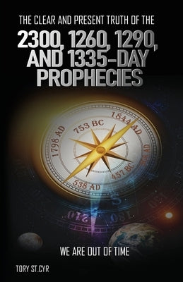 The Clear and Present Truth of the 2300, 1260, 1290, and 1335-Day Prophecies: We are out of time by St Cyr, Tory Alan