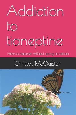Addiction to Tianeptine: How to Recover Without Going to Rehab by McQuiston, Christal