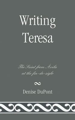 Writing Teresa: The Saint from Avila at the fin-de-siglo by DuPont, Denise