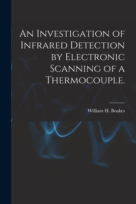 An Investigation of Infrared Detection by Electronic Scanning of a Thermocouple. by Boakes, William H.