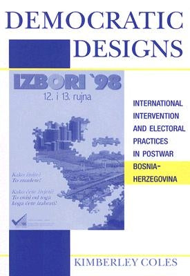 Democratic Designs: International Intervention and Electoral Practices in Postwar Bosnia-Herzegovina by Coles, Kimberley