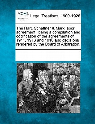 The Hart, Schaffner & Marx Labor Agreement: Being a Compilation and Codification of the Agreements of 1911, 1913 and 1916 and Decisions Rendered by th by Multiple Contributors