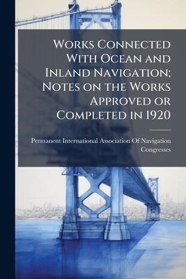 Works Connected With Ocean and Inland Navigation; Notes on the Works Approved or Completed in 1920 by Permanent International Association of N