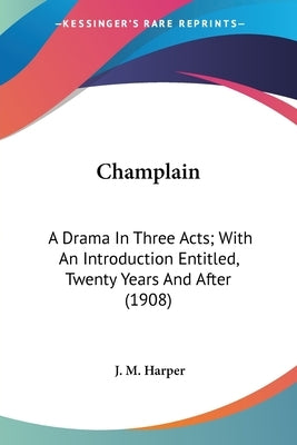 Champlain: A Drama In Three Acts; With An Introduction Entitled, Twenty Years And After (1908) by Harper, J. M.