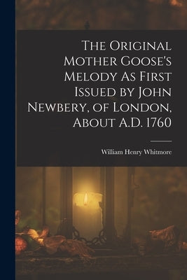 The Original Mother Goose's Melody As First Issued by John Newbery, of London, About A.D. 1760 by Whitmore, William Henry