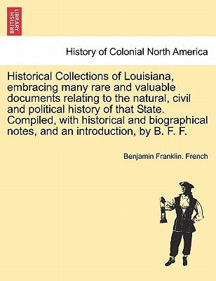 Historical Collections of Louisiana, Embracing Many Rare and Valuable Documents Relating to the Natural, Civil and Political History of That State. Co by French, Benjamin Franklin