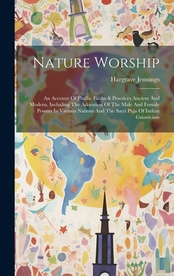 Nature Worship: An Account Of Phallic Faiths & Practices Ancient And Modern, Including The Adoration Of The Male And Female Powers In by Jennings, Hargrave
