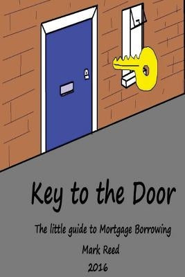 Key to the Door: The little guide to mortgage borrowing by Reed, Mark