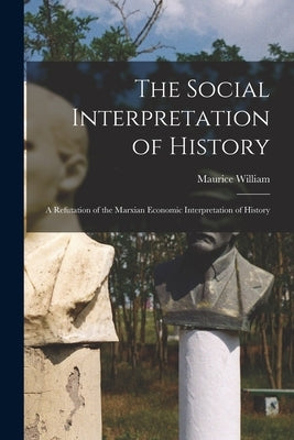 The Social Interpretation of History: a Refutation of the Marxian Economic Interpretation of History by William, Maurice