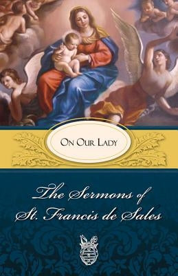 Sermons of St. Francis de Sales on Our Lady: On Our Lady by Francis