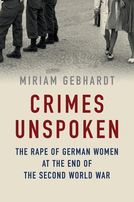 Crimes Unspoken: The Rape of German Women at the End of the Second World War by Gebhardt, Miriam