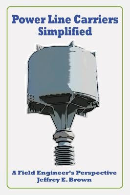 Power Line Carriers - Simplified: A Field Engineer's Perspective by Brown, Jeffrey E.