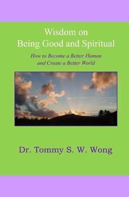 Wisdom on Being Good and Spiritual: How to Become a Better Human and Create a Better World by Wong, Tommy S. W.