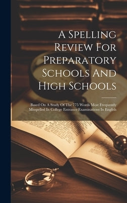 A Spelling Review For Preparatory Schools And High Schools: Based On A Study Of The 775 Words Most Frequently Misspelled In College Entrance Examinati by Anonymous