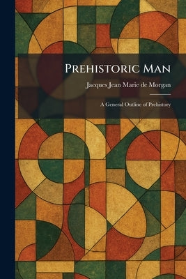Prehistoric Man: A General Outline of Prehistory by De Morgan, Jacques Jean Marie