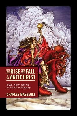 The Rise and Fall of the Antichrist: Islam, Allah, and the Antichrist in Prophecy by Massegee, Charles