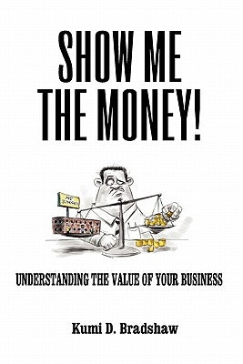 Show Me the Money!: Understanding the Value of Your Business by Bradshaw, Kumi D.