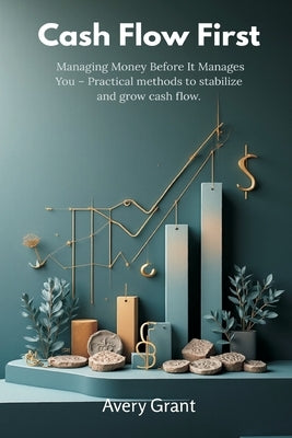 Cash Flow First: Managing Money Before It Manages You - Practical methods to stabilize and grow cash flow. by Grant, Avery