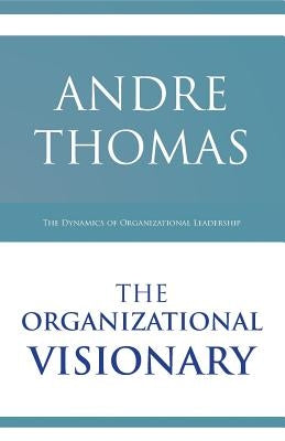 The Organizational Visionary: The Dynamics of Organizational Leadership by Thomas, Andre